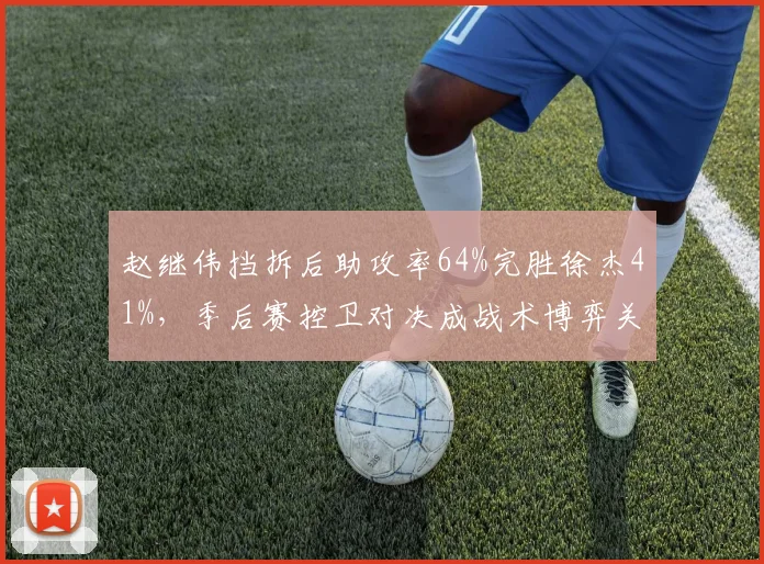 赵继伟挡拆后助攻率64%完胜徐杰41%，季后赛控卫对决成战术博弈关键点