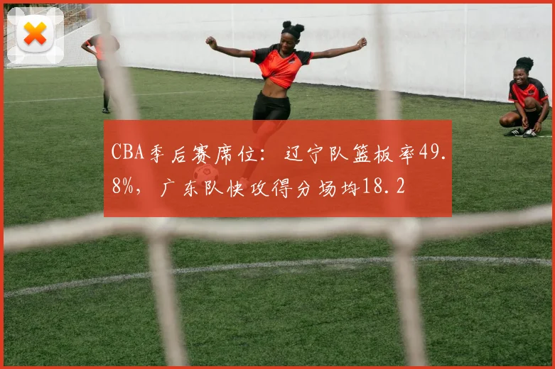 CBA季后赛席位：辽宁队篮板率49.8%，广东队快攻得分场均18.2
