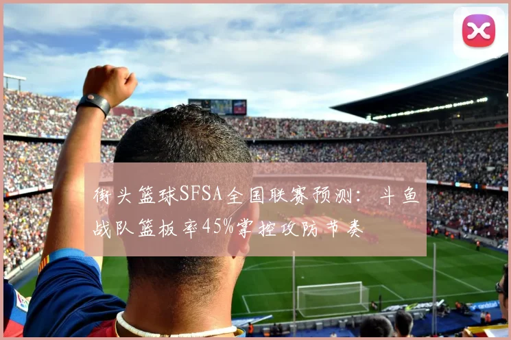 街头篮球SFSA全国联赛预测：斗鱼战队篮板率45%掌控攻防节奏