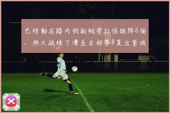 巴特勒右膝内侧副韧带拉伤缺阵6场，热火战绩下滑至东部第8复出紧迫