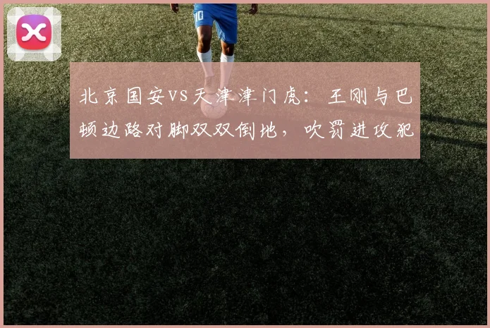 北京国安vs天津津门虎：王刚与巴顿边路对脚双双倒地，吹罚进攻犯规正确吗？