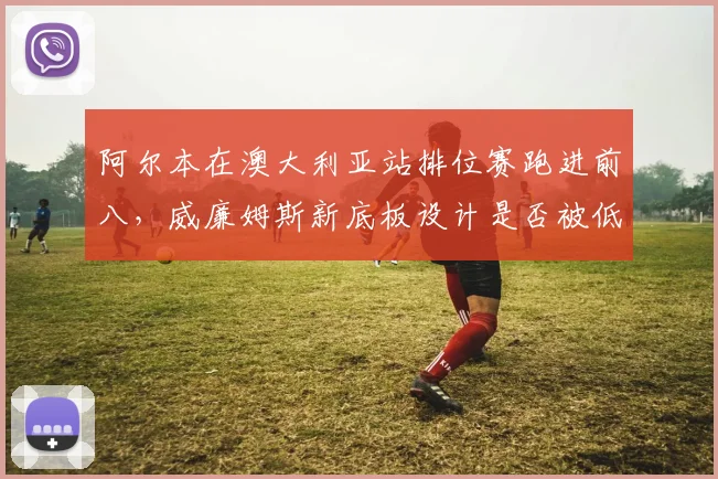 阿尔本在澳大利亚站排位赛跑进前八，威廉姆斯新底板设计是否被低估？