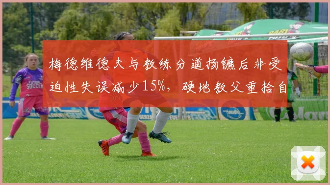 梅德维德夫与教练分道扬镳后非受迫性失误减少15%，硬地教父重拾自信