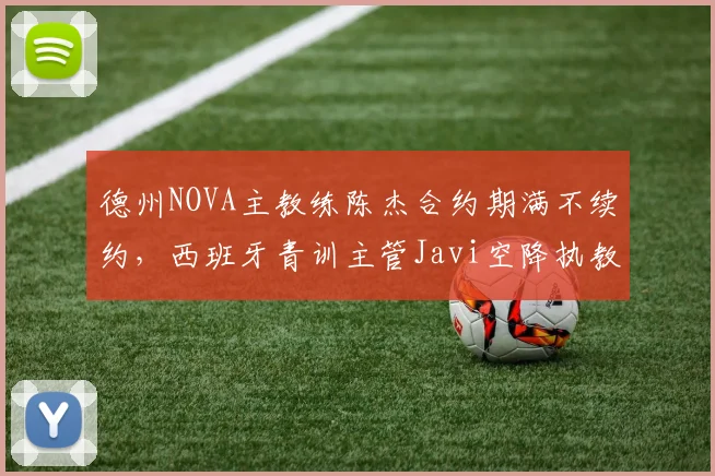 德州NOVA主教练陈杰合约期满不续约，西班牙青训主管Javi空降执教